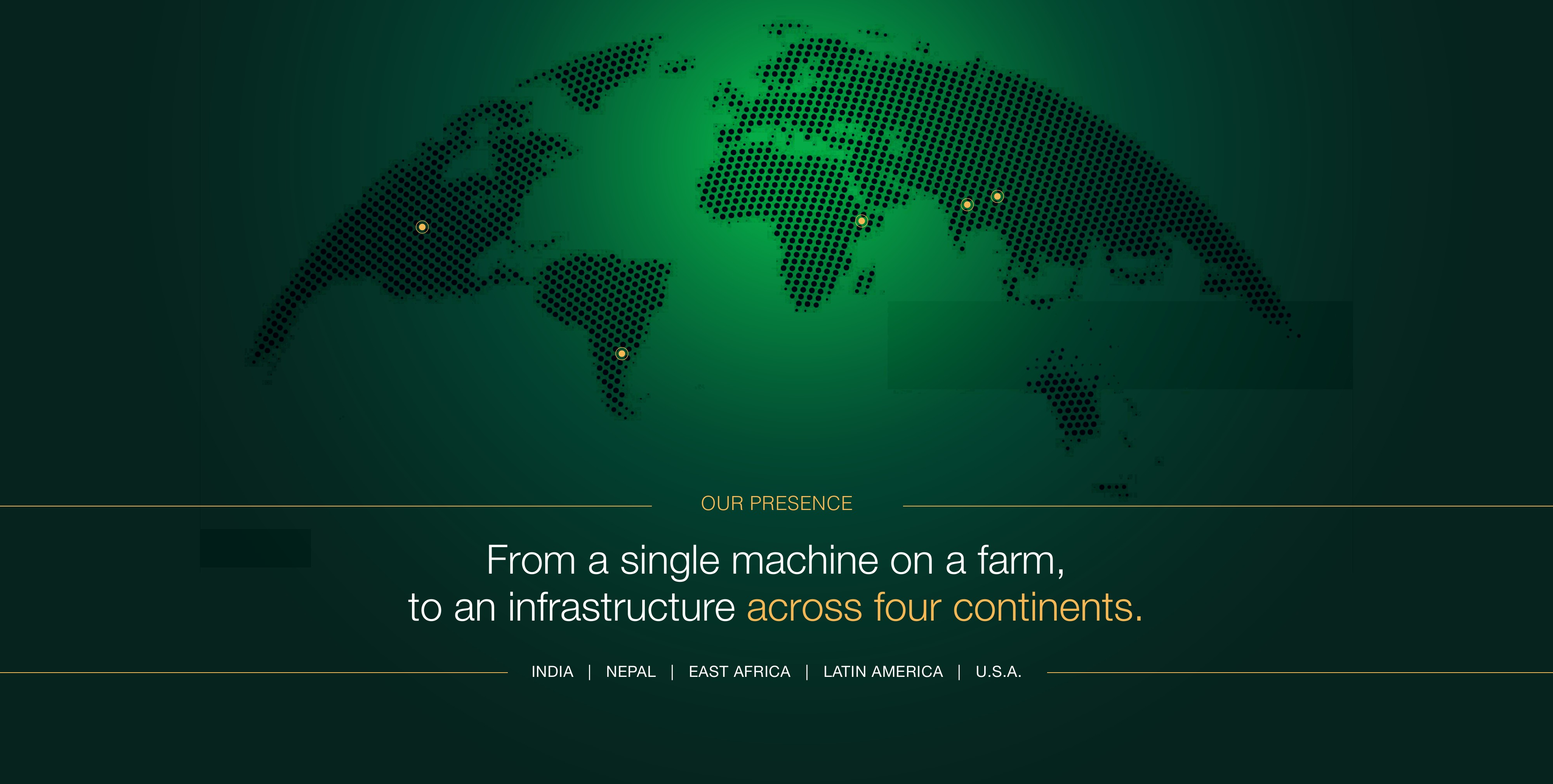 Our Presence — from a single machine on a farm, to an infrastructure across four continents: India, Nepal, East Africa, Latin America, U.S.A.